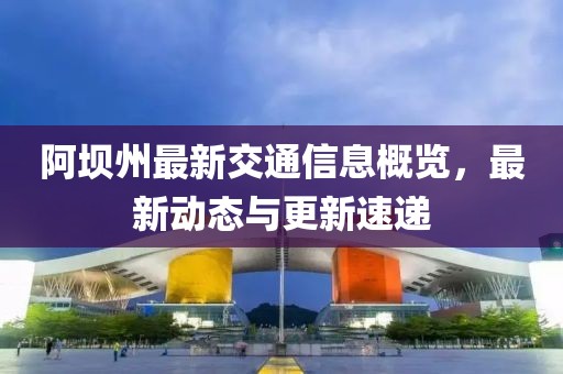 阿壩州最新交通信息概覽，最新動(dòng)態(tài)與更新速遞