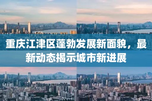 重慶江津區(qū)蓬勃發(fā)展新面貌，最新動(dòng)態(tài)揭示城市新進(jìn)展