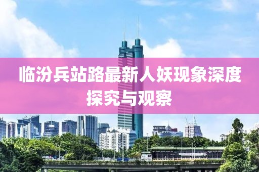 臨汾兵站路最新人妖現(xiàn)象深度探究與觀察