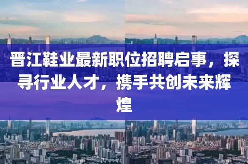 晉江鞋業(yè)最新職位招聘啟事，探尋行業(yè)人才，攜手共創(chuàng)未來輝煌