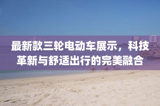 最新款三輪電動車展示，科技革新與舒適出行的完美融合