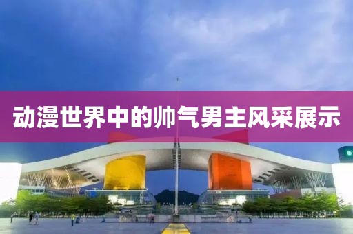 動漫世界中的帥氣男主風采展示