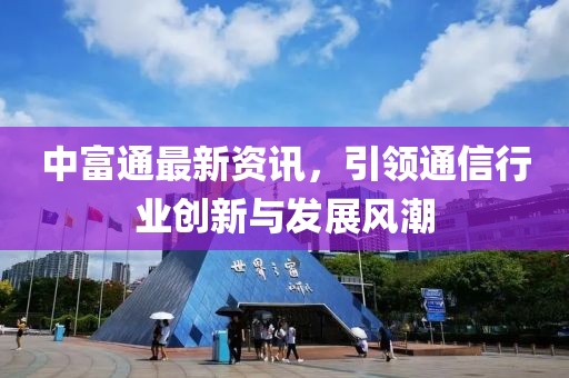 中富通最新資訊，引領(lǐng)通信行業(yè)創(chuàng)新與發(fā)展風(fēng)潮