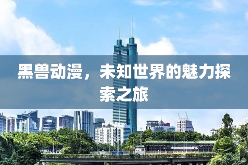 黑獸動(dòng)漫，未知世界的魅力探索之旅