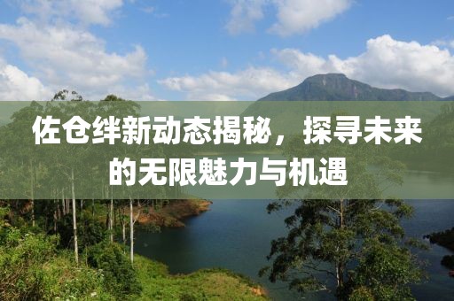 佐倉絆新動態(tài)揭秘，探尋未來的無限魅力與機遇